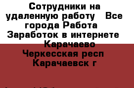 Сотрудники на удаленную работу - Все города Работа » Заработок в интернете   . Карачаево-Черкесская респ.,Карачаевск г.